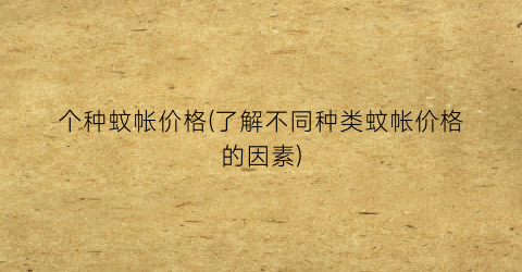 个种蚊帐价格(了解不同种类蚊帐价格的因素)