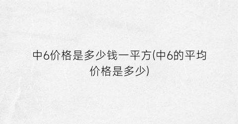 中6价格是多少钱一平方(中6的平均价格是多少)