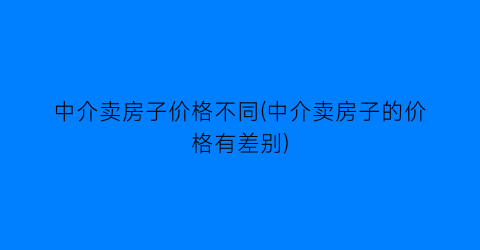 中介卖房子价格不同(中介卖房子的价格有差别)