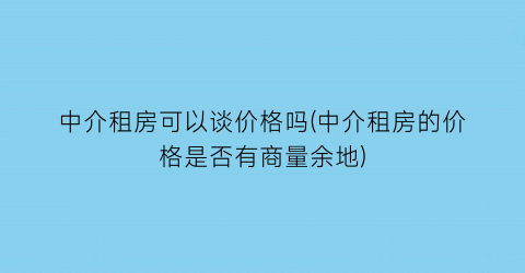 中介租房可以谈价格吗(中介租房的价格是否有商量余地)