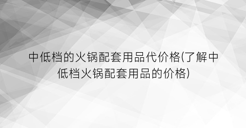 中低档的火锅配套用品代价格(了解中低档火锅配套用品的价格)