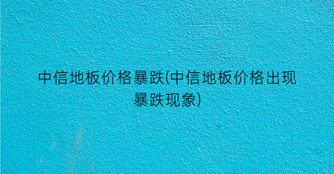 中信地板价格暴跌(中信地板价格出现暴跌现象)