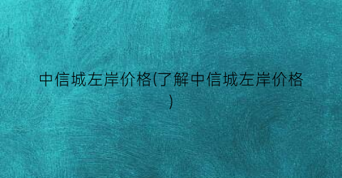 中信城左岸价格(了解中信城左岸价格)