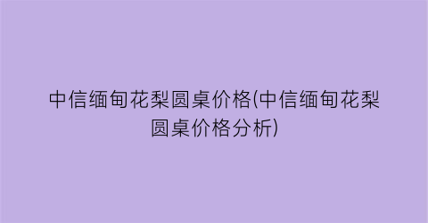 中信缅甸花梨圆桌价格(中信缅甸花梨圆桌价格分析)