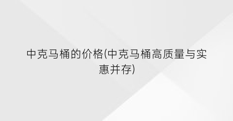 “中克马桶的价格(中克马桶高质量与实惠并存)