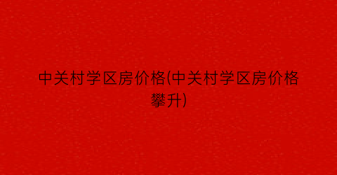 中关村学区房价格(中关村学区房价格攀升)