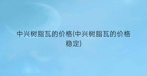 中兴树脂瓦的价格(中兴树脂瓦的价格稳定)