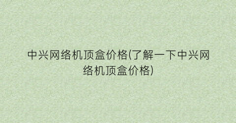 中兴网络机顶盒价格(了解一下中兴网络机顶盒价格)