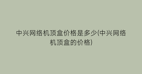 中兴网络机顶盒价格是多少(中兴网络机顶盒的价格)