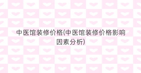 中医馆装修价格(中医馆装修价格影响因素分析)