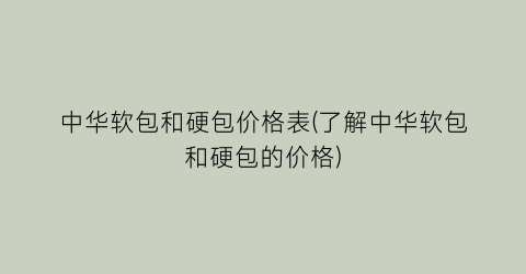 中华软包和硬包价格表(了解中华软包和硬包的价格)
