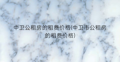 中卫公租房的租费价格(中卫市公租房的租费价格)