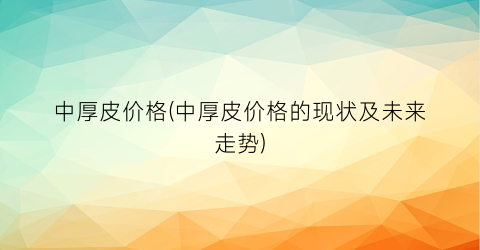 中厚皮价格(中厚皮价格的现状及未来走势)