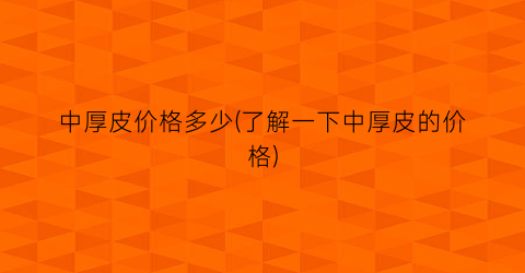 中厚皮价格多少(了解一下中厚皮的价格)