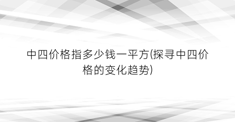 中四价格指多少钱一平方(探寻中四价格的变化趋势)