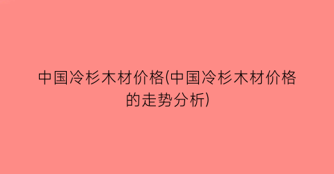 中国冷杉木材价格(中国冷杉木材价格的走势分析)