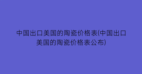 中国出口美国的陶瓷价格表(中国出口美国的陶瓷价格表公布)