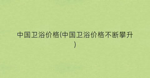 中国卫浴价格(中国卫浴价格不断攀升)
