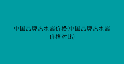 中国品牌热水器价格(中国品牌热水器价格对比)