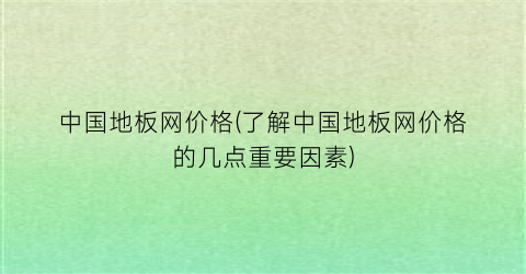 中国地板网价格(了解中国地板网价格的几点重要因素)