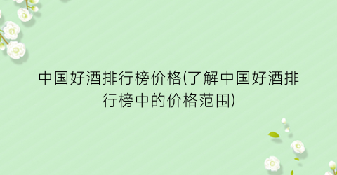 中国好酒排行榜价格(了解中国好酒排行榜中的价格范围)