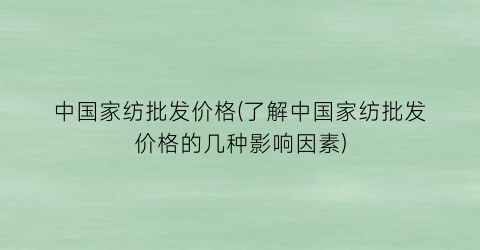中国家纺批发价格(了解中国家纺批发价格的几种影响因素)