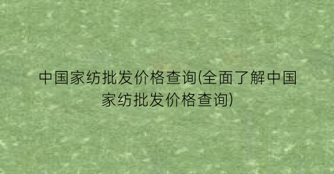 中国家纺批发价格查询(全面了解中国家纺批发价格查询)