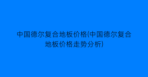 中国德尔复合地板价格(中国德尔复合地板价格走势分析)