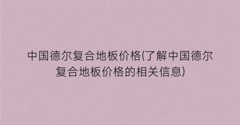 中国德尔复合地板价格(了解中国德尔复合地板价格的相关信息)