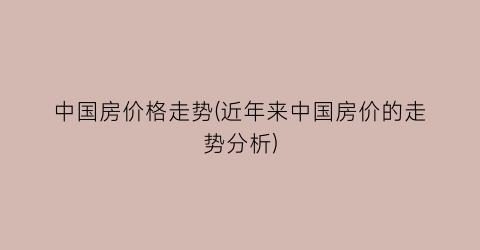中国房价格走势(近年来中国房价的走势分析)