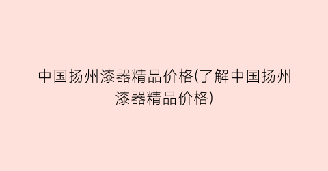 中国扬州漆器精品价格(了解中国扬州漆器精品价格)