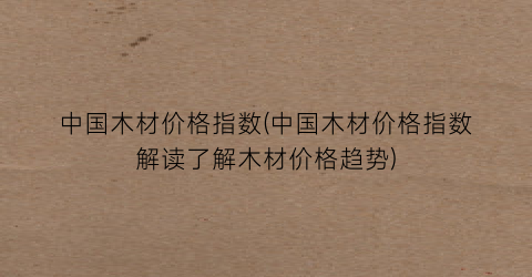 中国木材价格指数(中国木材价格指数解读了解木材价格趋势)
