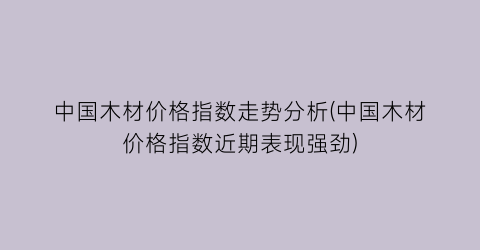 中国木材价格指数走势分析(中国木材价格指数近期表现强劲)