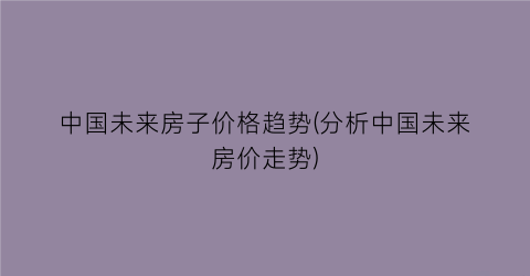 中国未来房子价格趋势(分析中国未来房价走势)