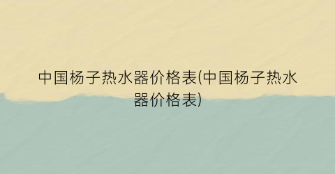 中国杨子热水器价格表(中国杨子热水器价格表)