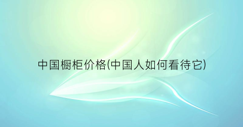 “中国橱柜价格(中国人如何看待它)