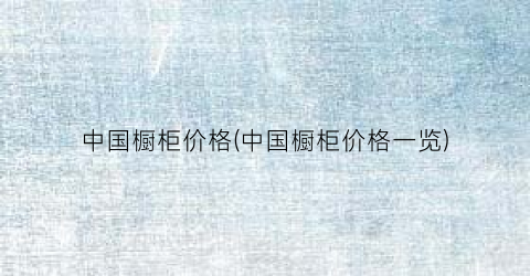 中国橱柜价格(中国橱柜价格一览)