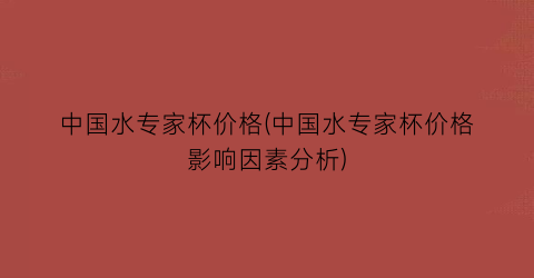 中国水专家杯价格(中国水专家杯价格影响因素分析)