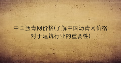 中国沥青网价格(了解中国沥青网价格对于建筑行业的重要性)