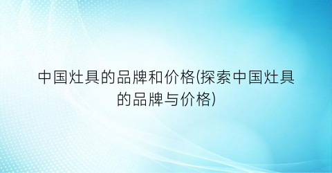 中国灶具的品牌和价格(探索中国灶具的品牌与价格)