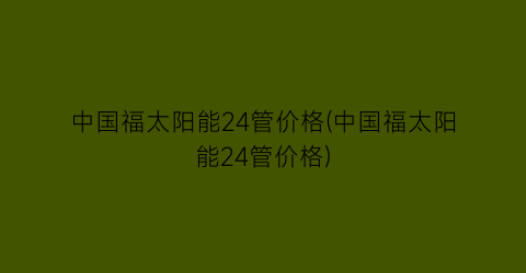 中国福太阳能24管价格(中国福太阳能24管价格)