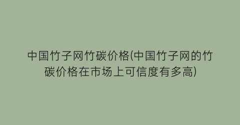 中国竹子网竹碳价格(中国竹子网的竹碳价格在市场上可信度有多高)