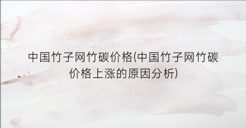 中国竹子网竹碳价格(中国竹子网竹碳价格上涨的原因分析)