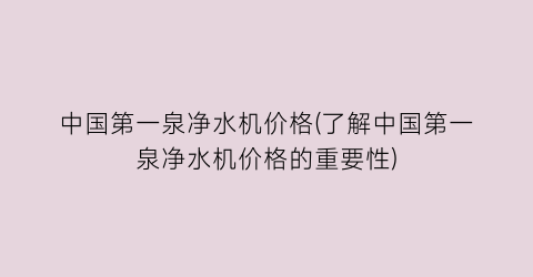中国第一泉净水机价格(了解中国第一泉净水机价格的重要性)