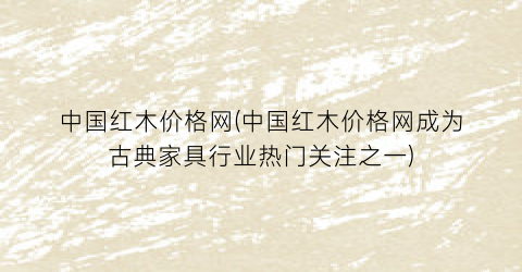 中国红木价格网(中国红木价格网成为古典家具行业热门关注之一)