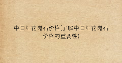 中国红花岗石价格(了解中国红花岗石价格的重要性)