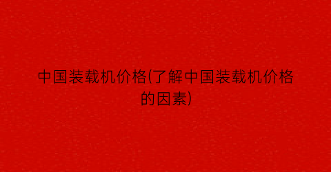 中国装载机价格(了解中国装载机价格的因素)