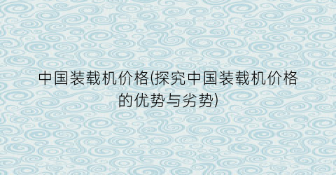 中国装载机价格(探究中国装载机价格的优势与劣势)