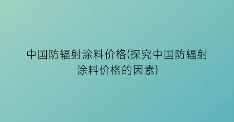 中国防辐射涂料价格(探究中国防辐射涂料价格的因素)
