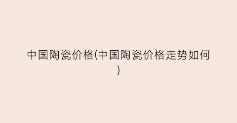 “中国陶瓷价格(中国陶瓷价格走势如何)